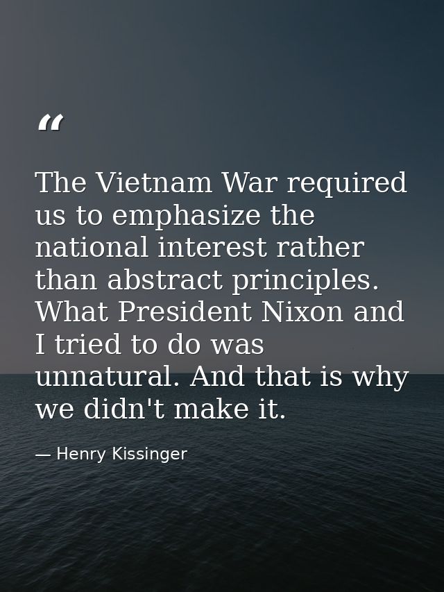 The Vietnam War required us to emphasize the national interest rather than abstract principles. What President Nixon and — Henry Kissinger