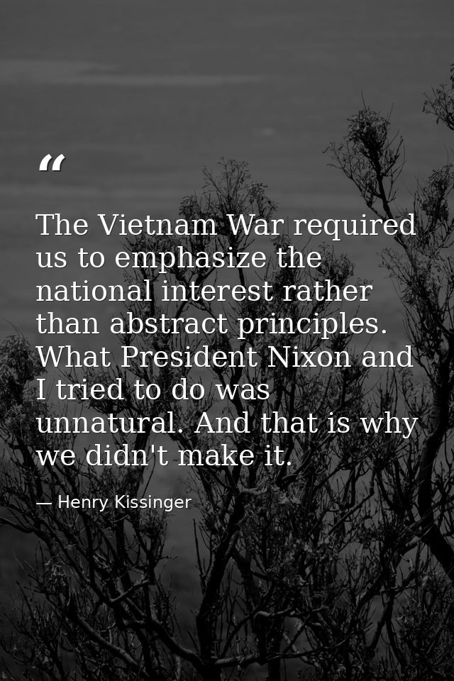 The Vietnam War required us to emphasize the national interest rather than abstract principles. What President Nixon and — Henry Kissinger