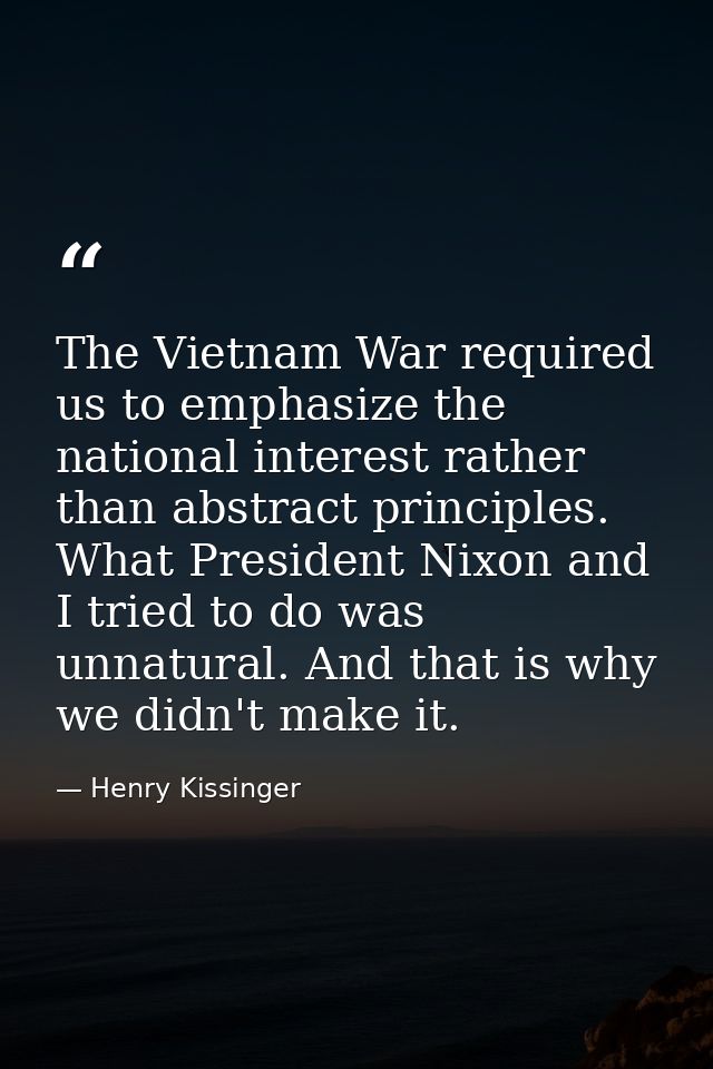The Vietnam War required us to emphasize the national interest rather than abstract principles. What President Nixon and — Henry Kissinger