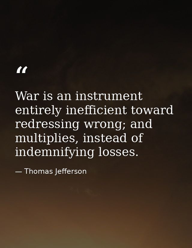 War is an instrument entirely inefficient toward redressing wrong; and multiplies, instead of indemnifying losses. — Thomas Jefferson