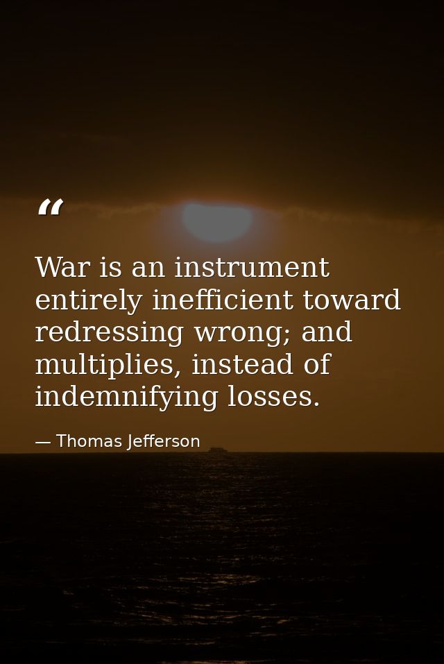 War is an instrument entirely inefficient toward redressing wrong; and multiplies, instead of indemnifying losses. — Thomas Jefferson