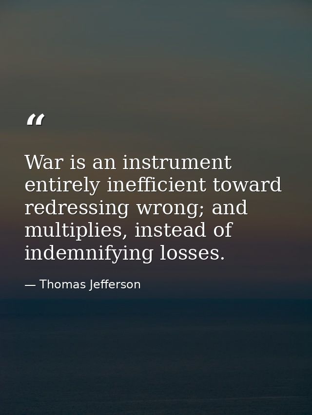 War is an instrument entirely inefficient toward redressing wrong; and multiplies, instead of indemnifying losses. — Thomas Jefferson