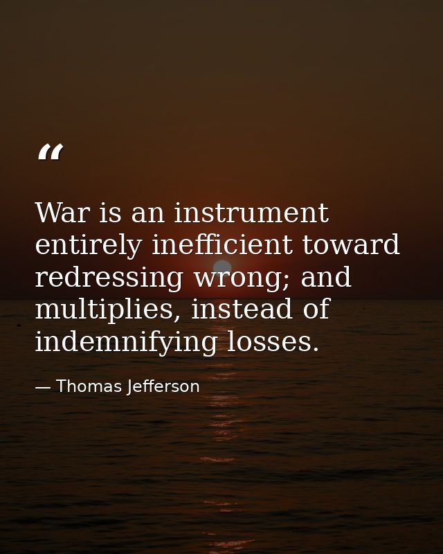 War is an instrument entirely inefficient toward redressing wrong; and multiplies, instead of indemnifying losses. — Thomas Jefferson