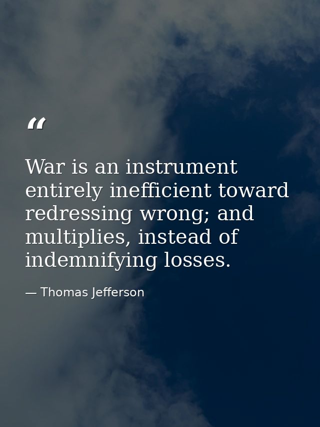 War is an instrument entirely inefficient toward redressing wrong; and multiplies, instead of indemnifying losses. — Thomas Jefferson