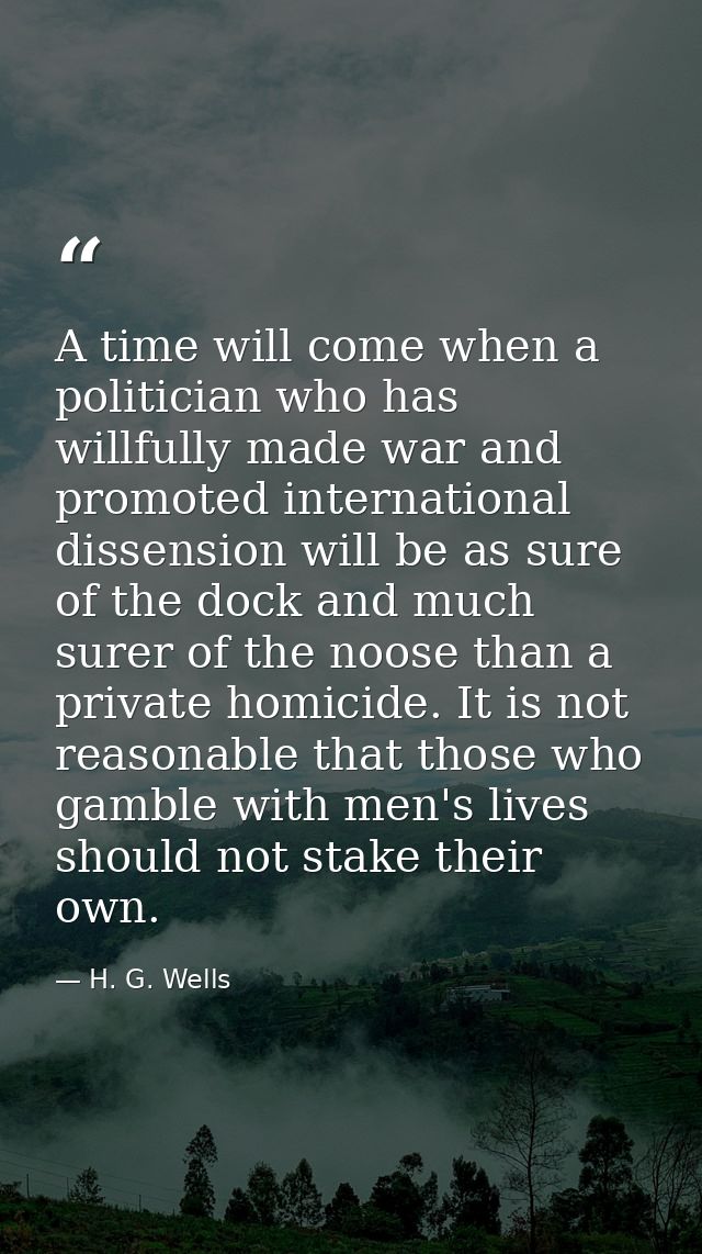 A time will come when a politician who has willfully made war and promoted international dissension will be as sure of t — H. G. Wells
