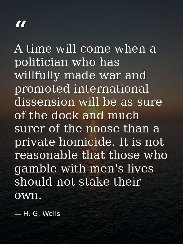 A time will come when a politician who has willfully made war and promoted international dissension will be as sure of t — H. G. Wells