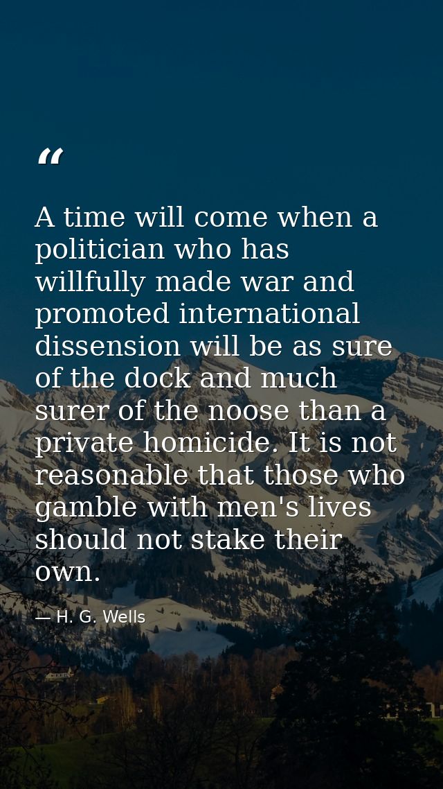 A time will come when a politician who has willfully made war and promoted international dissension will be as sure of t — H. G. Wells