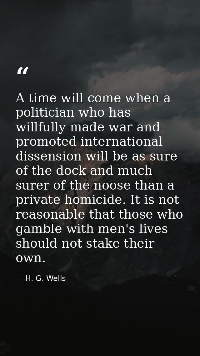 A time will come when a politician who has willfully made war and promoted international dissension will be as sure of t — H. G. Wells