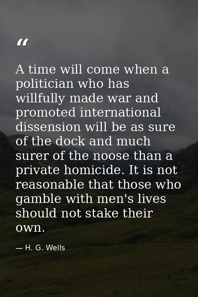 A time will come when a politician who has willfully made war and promoted international dissension will be as sure of t — H. G. Wells