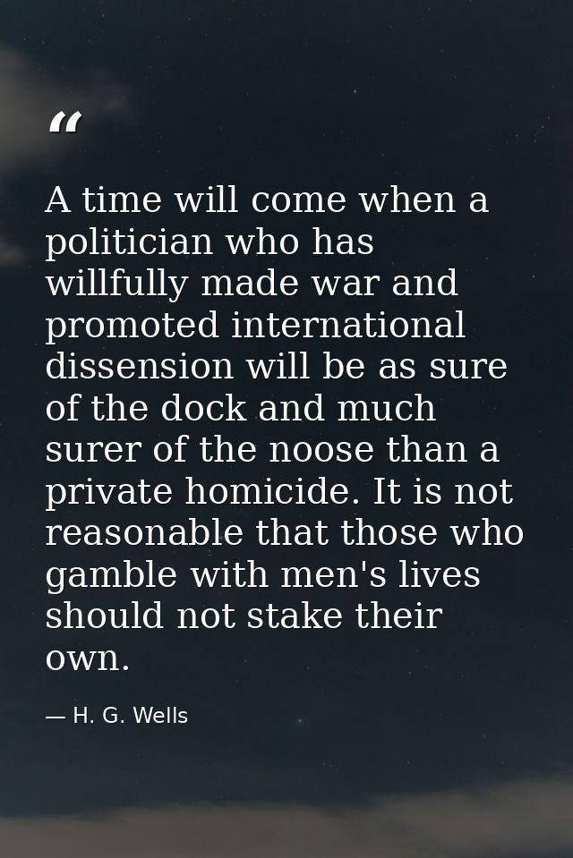 A time will come when a politician who has willfully made war and promoted international dissension will be as sure of t — H. G. Wells