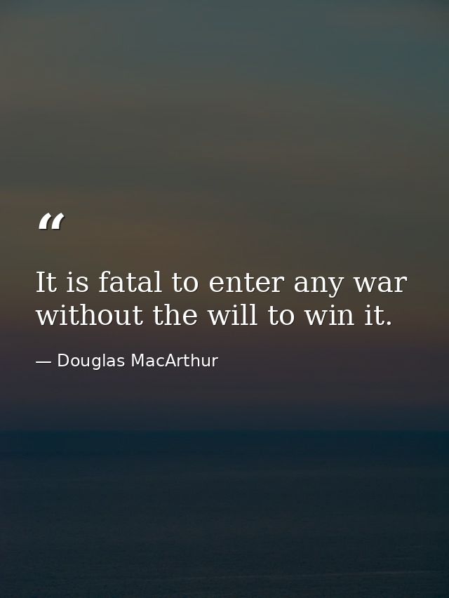 It is fatal to enter any war without the will to win it. — Douglas MacArthur
