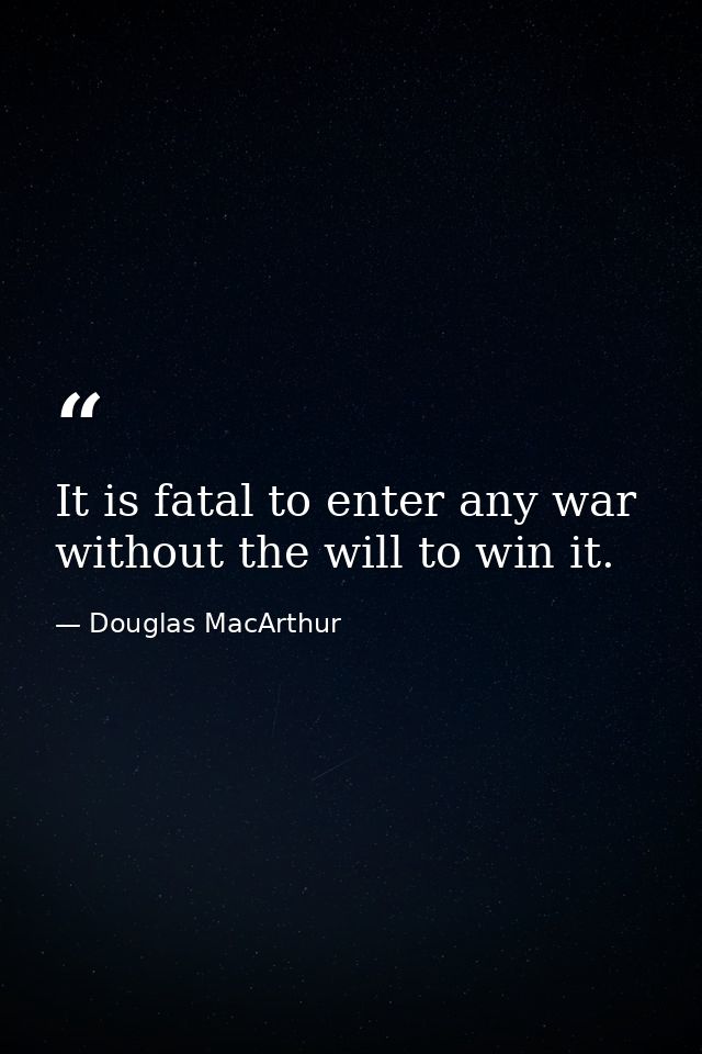 It is fatal to enter any war without the will to win it. — Douglas MacArthur