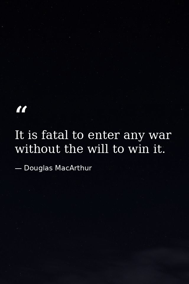 It is fatal to enter any war without the will to win it. — Douglas MacArthur