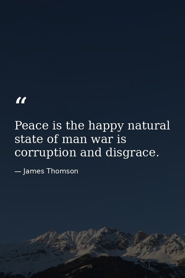 Peace is the happy natural state of man war is corruption and disgrace. — James Thomson