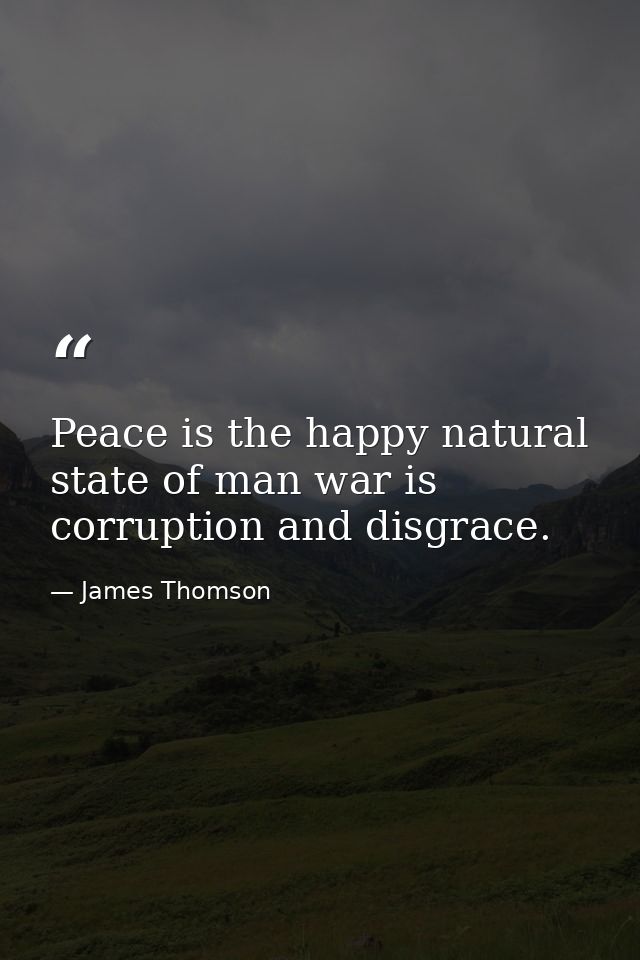 Peace is the happy natural state of man war is corruption and disgrace. — James Thomson