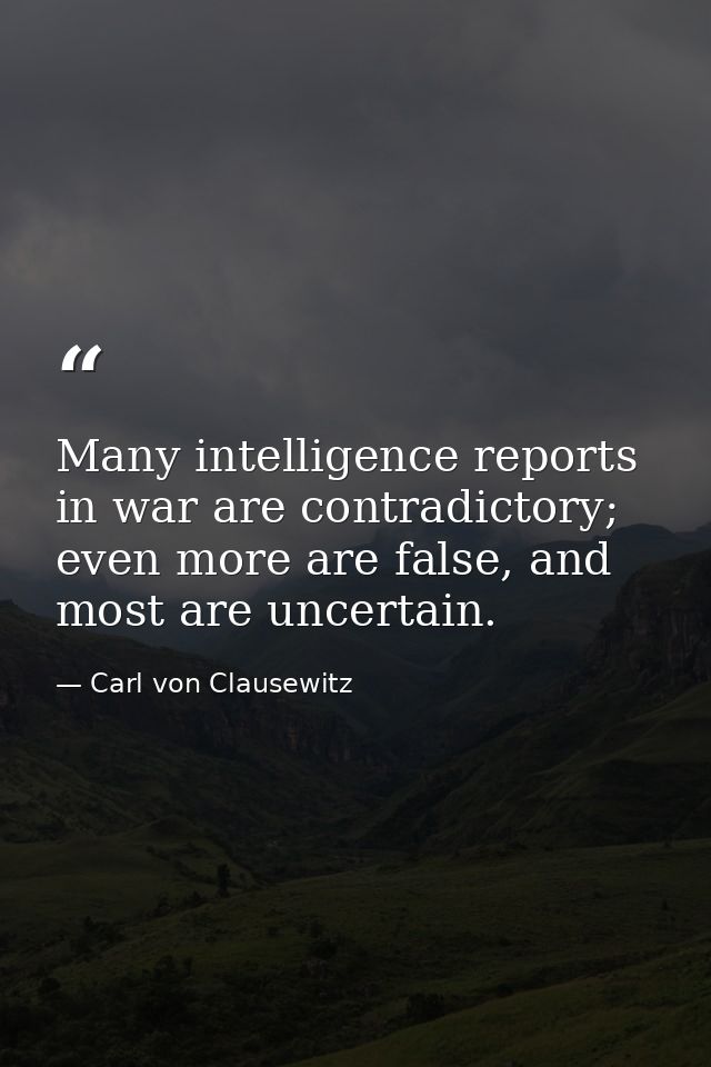 Many intelligence reports in war are contradictory; even more are false, and most are uncertain. — Carl von Clausewitz