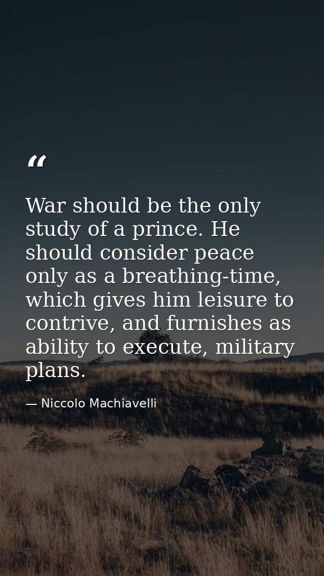 War should be the only study of a prince. He should consider peace only as a breathing-time, which gives him leisure to  — Niccolo Machiavelli