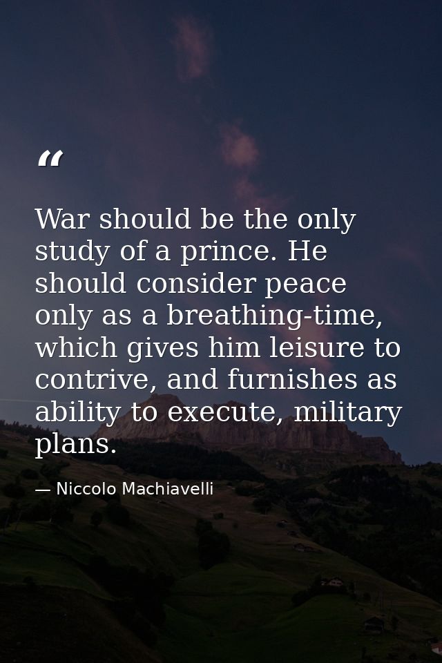 War should be the only study of a prince. He should consider peace only as a breathing-time, which gives him leisure to  — Niccolo Machiavelli