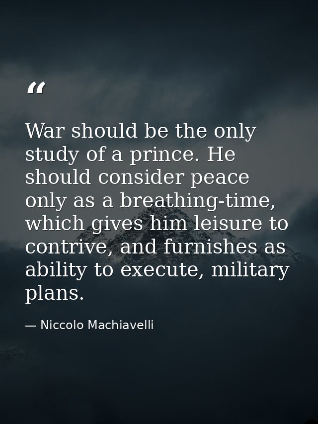 War should be the only study of a prince. He should consider peace only as a breathing-time, which gives him leisure to  — Niccolo Machiavelli
