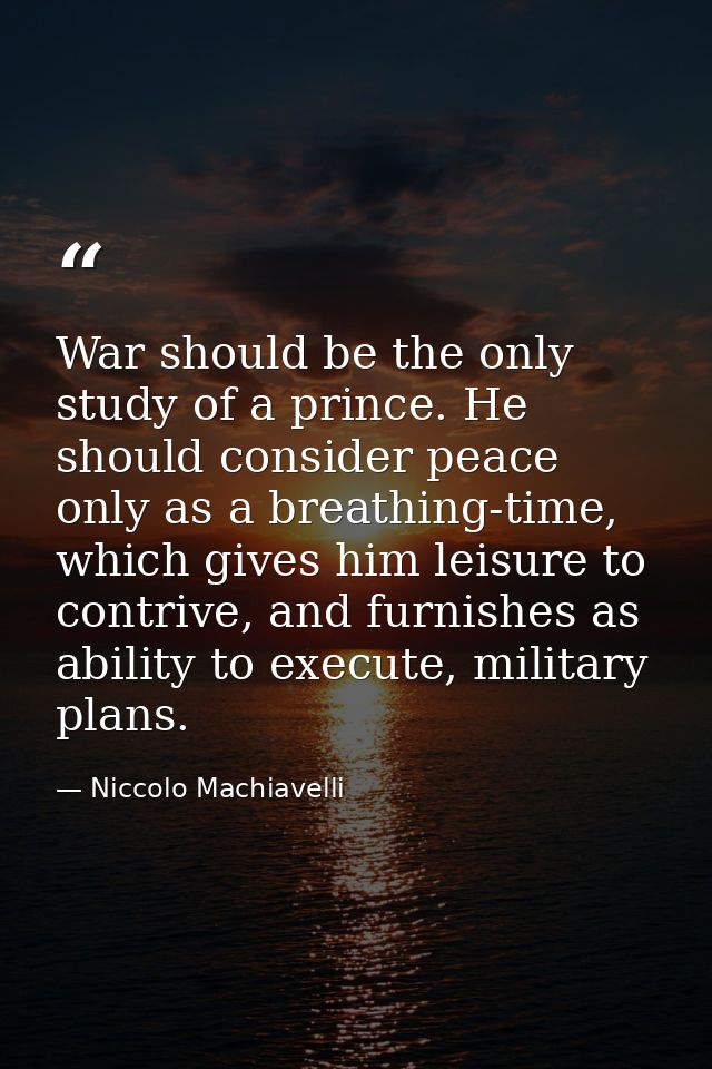 War should be the only study of a prince. He should consider peace only as a breathing-time, which gives him leisure to  — Niccolo Machiavelli