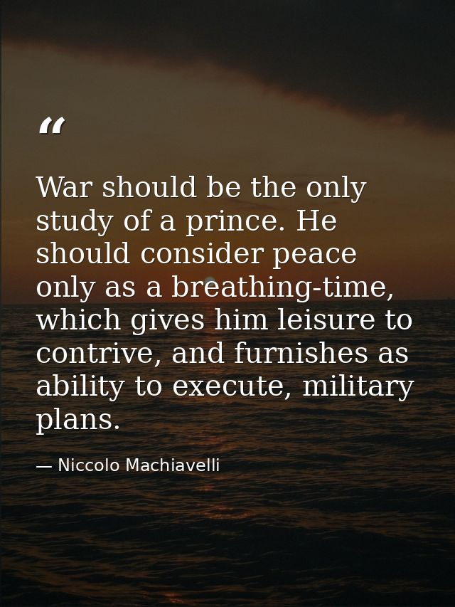 War should be the only study of a prince. He should consider peace only as a breathing-time, which gives him leisure to  — Niccolo Machiavelli