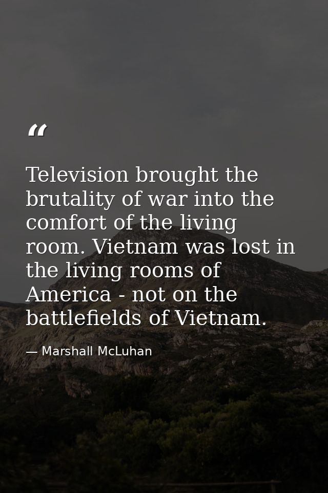 Television brought the brutality of war into the comfort of the living room. Vietnam was lost in the living rooms of Ame — Marshall McLuhan