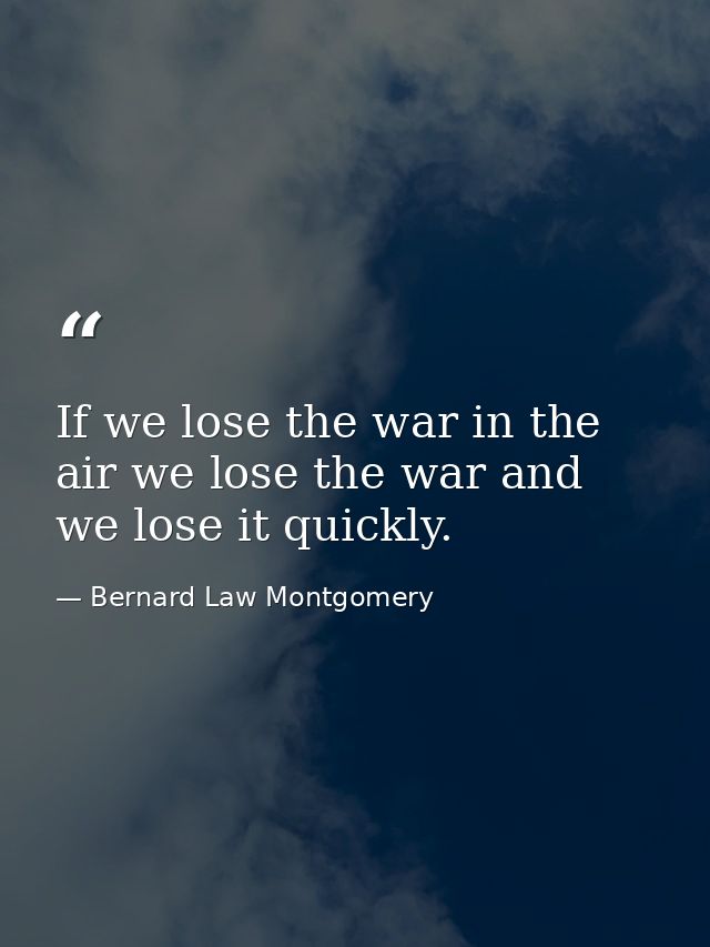 If we lose the war in the air we lose the war and we lose it quickly. — Bernard Law Montgomery