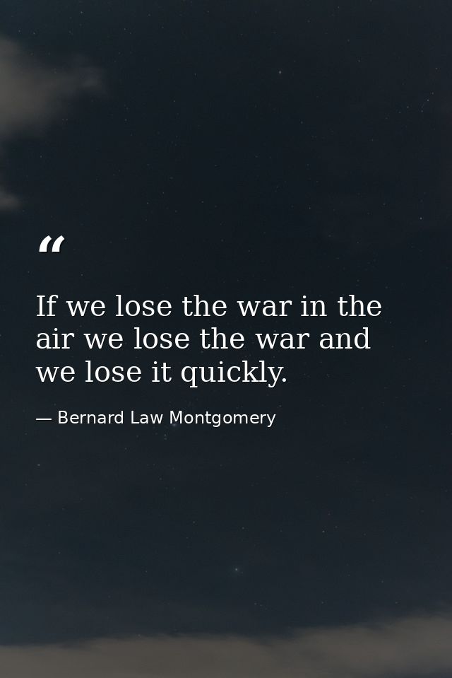 If we lose the war in the air we lose the war and we lose it quickly. — Bernard Law Montgomery