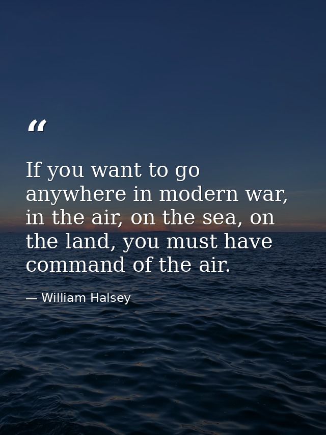 If you want to go anywhere in modern war, in the air, on the sea, on the land, you must have command of the air. — William Halsey
