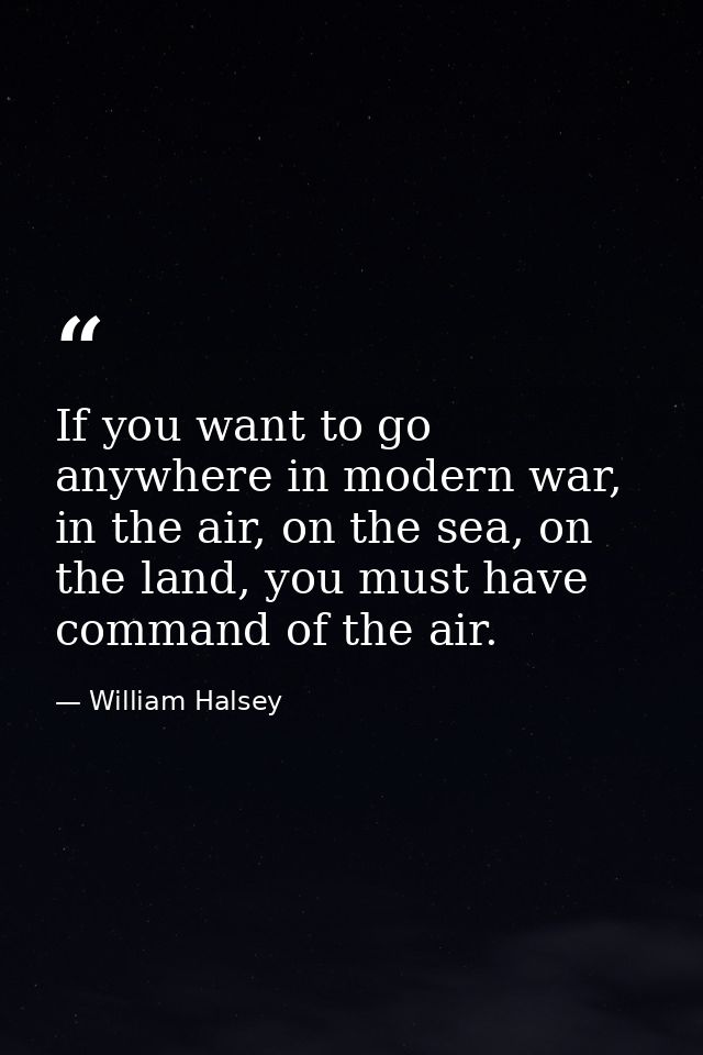 If you want to go anywhere in modern war, in the air, on the sea, on the land, you must have command of the air. — William Halsey