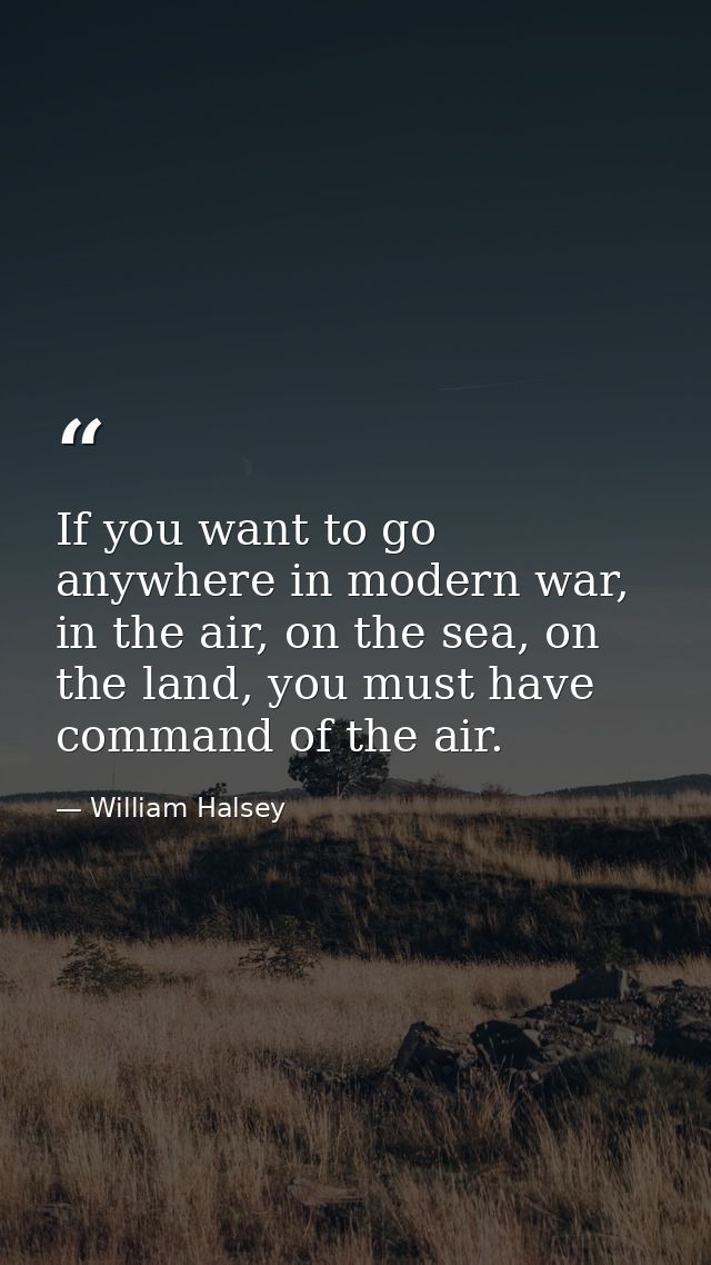 If you want to go anywhere in modern war, in the air, on the sea, on the land, you must have command of the air. — William Halsey