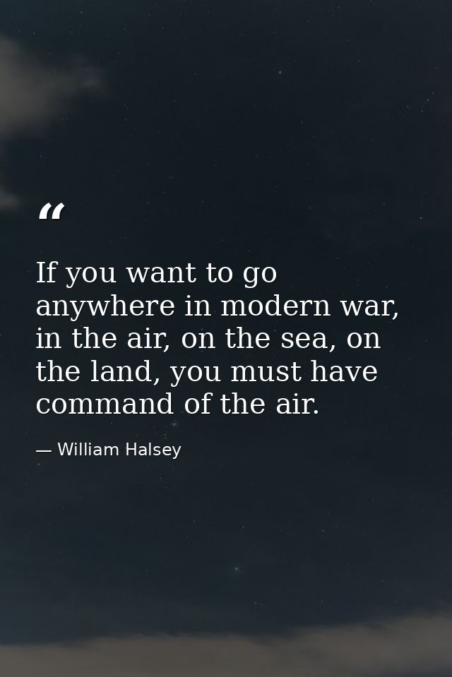 If you want to go anywhere in modern war, in the air, on the sea, on the land, you must have command of the air. — William Halsey