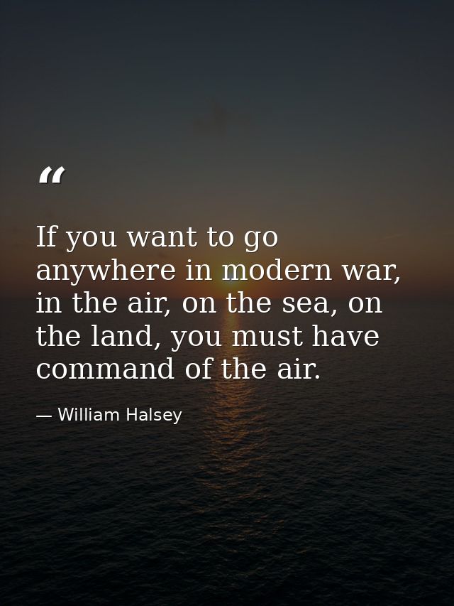 If you want to go anywhere in modern war, in the air, on the sea, on the land, you must have command of the air. — William Halsey