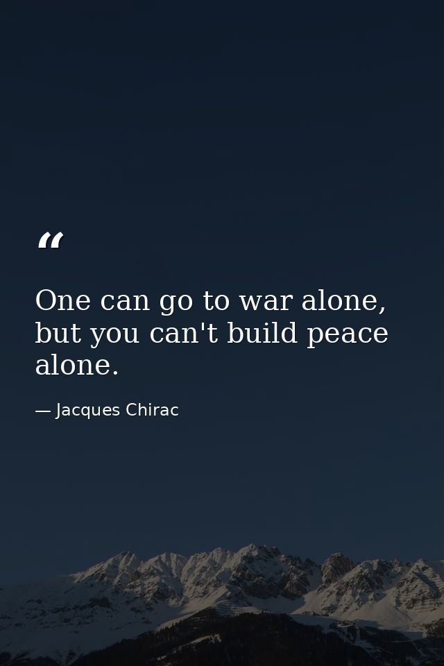 One can go to war alone, but you can't build peace alone. — Jacques Chirac