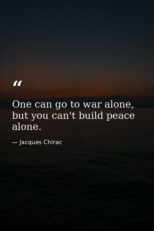 One can go to war alone, but you can't build peace alone. — Jacques Chirac