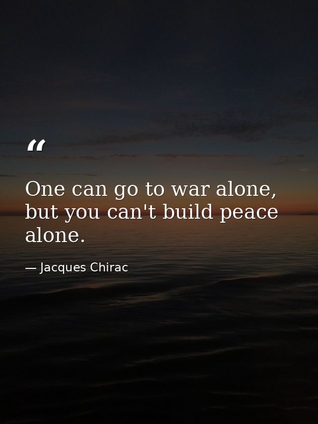 One can go to war alone, but you can't build peace alone. — Jacques Chirac