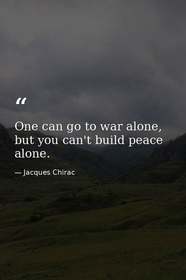 One can go to war alone, but you can't build peace alone. — Jacques Chirac