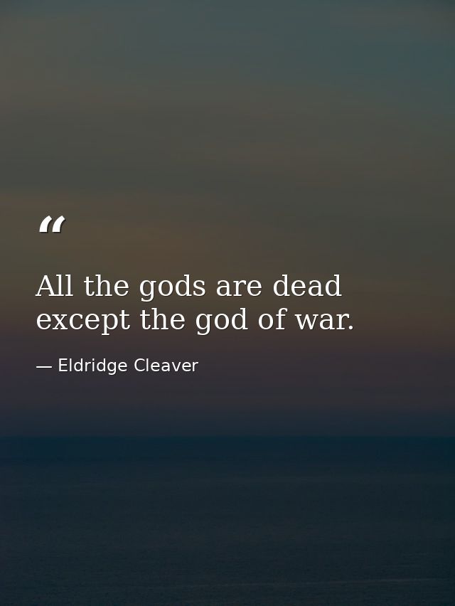 All the gods are dead except the god of war. — Eldridge Cleaver