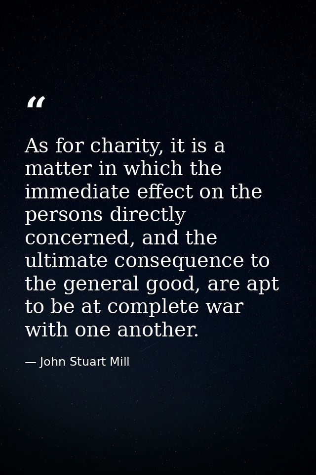 As for charity, it is a matter in which the immediate effect on the persons directly concerned, and the ultimate consequ — John Stuart Mill