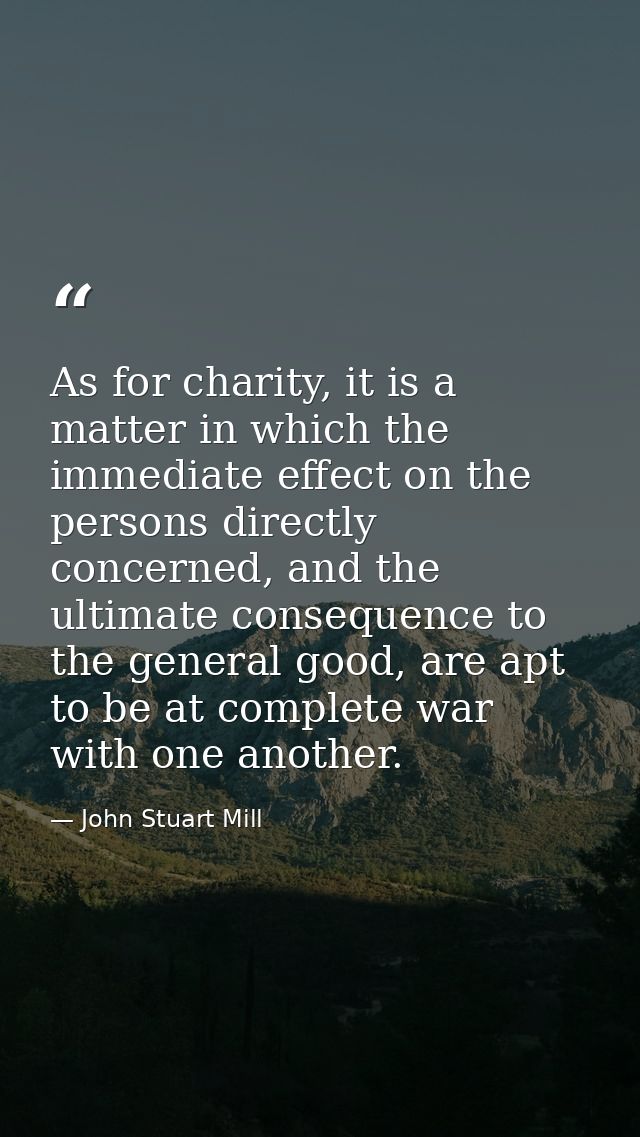 As for charity, it is a matter in which the immediate effect on the persons directly concerned, and the ultimate consequ — John Stuart Mill