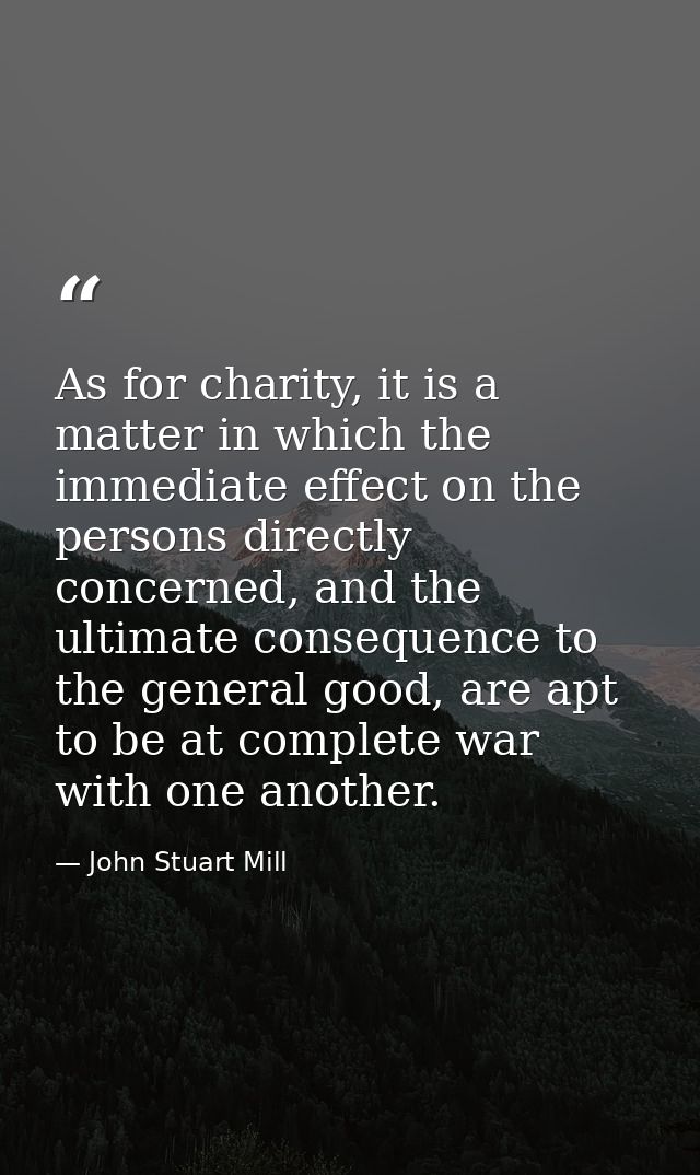 As for charity, it is a matter in which the immediate effect on the persons directly concerned, and the ultimate consequ — John Stuart Mill