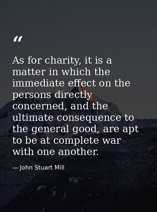 As for charity, it is a matter in which the immediate effect on the persons directly concerned, and the ultimate consequ — John Stuart Mill