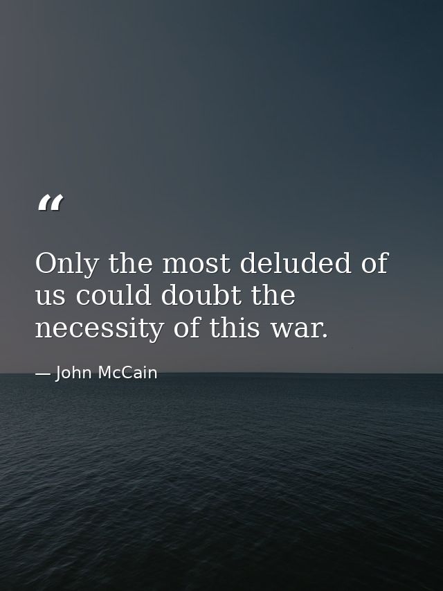 Only the most deluded of us could doubt the necessity of this war. — John McCain