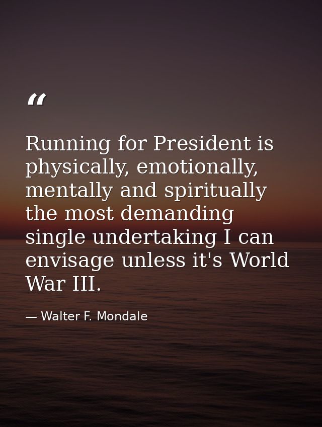 Running for President is physically, emotionally, mentally and spiritually the most demanding single undertaking I can e — Walter F. Mondale