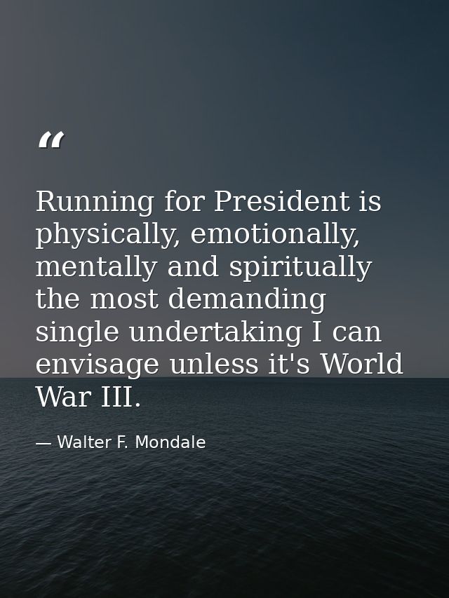 Running for President is physically, emotionally, mentally and spiritually the most demanding single undertaking I can e — Walter F. Mondale