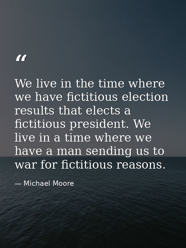 We live in the time where we have fictitious election results that elects a fictitious president. We live in a time wher — Michael Moore