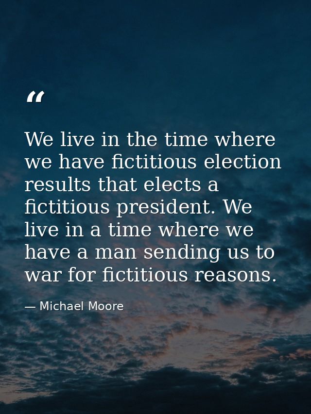 We live in the time where we have fictitious election results that elects a fictitious president. We live in a time wher — Michael Moore