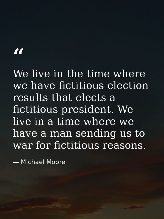 We live in the time where we have fictitious election results that elects a fictitious president. We live in a time wher — Michael Moore