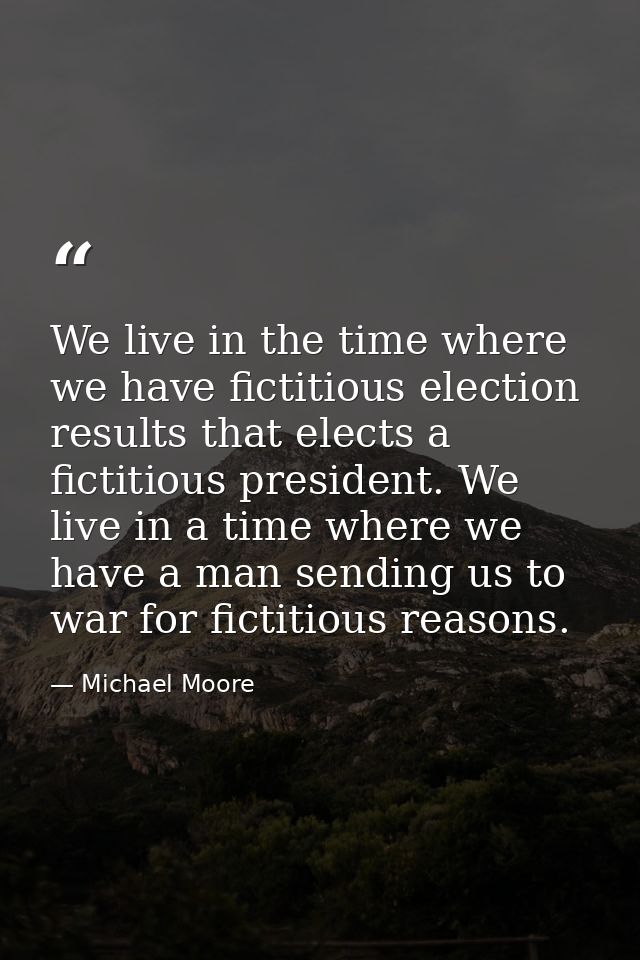 We live in the time where we have fictitious election results that elects a fictitious president. We live in a time wher — Michael Moore