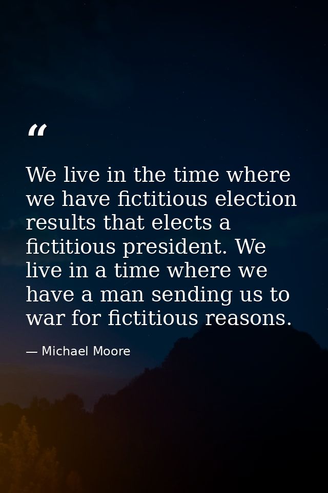 We live in the time where we have fictitious election results that elects a fictitious president. We live in a time wher — Michael Moore